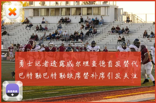 勇士记者透露威尔理查德首发替代巴特勒巴特勒缺席替补席引发关注