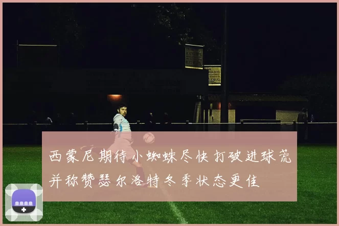 西蒙尼期待小蜘蛛尽快打破进球荒并称赞瑟尔洛特冬季状态更佳