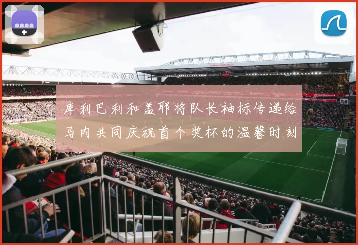 库利巴利和盖耶将队长袖标传递给马内共同庆祝首个奖杯的温馨时刻