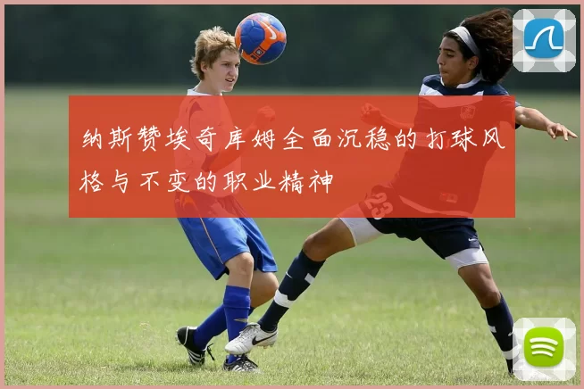 纳斯赞埃奇库姆全面沉稳的打球风格与不变的职业精神