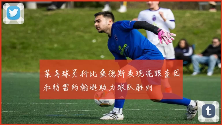 菜鸟球员科比桑德斯表现亮眼奎因和特雷约翰逊助力球队胜利