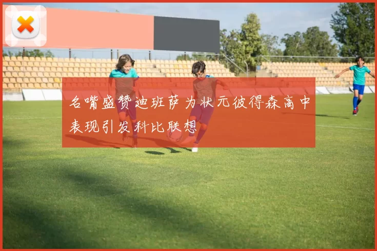 名嘴盛赞迪班萨为状元彼得森高中表现引发科比联想